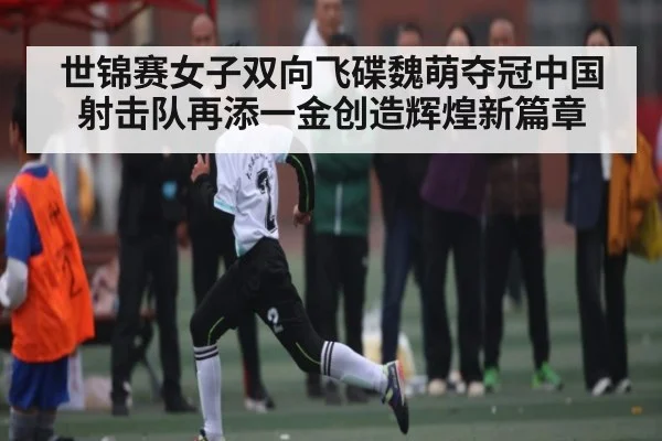 世锦赛女子双向飞碟魏萌夺冠中国射击队再添一金创造辉煌新篇章