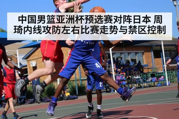 中国男篮亚洲杯预选赛对阵日本 周琦内线攻防左右比赛走势与禁区控制