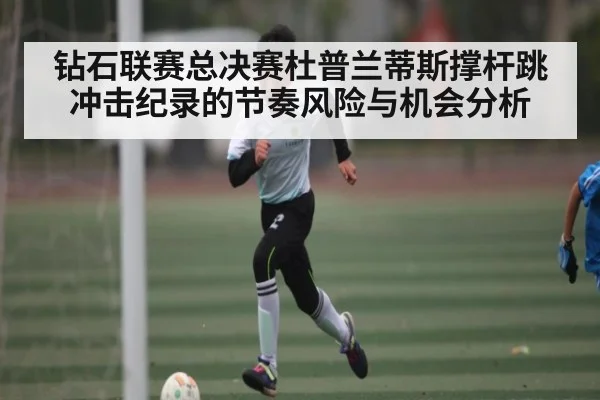 钻石联赛总决赛杜普兰蒂斯撑杆跳冲击纪录的节奏风险与机会分析
