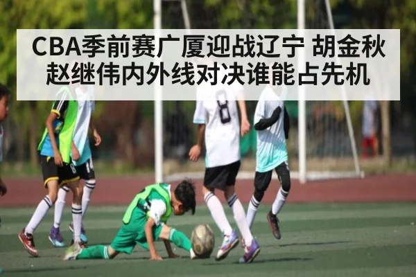 CBA季前赛广厦迎战辽宁 胡金秋赵继伟内外线对决谁能占先机