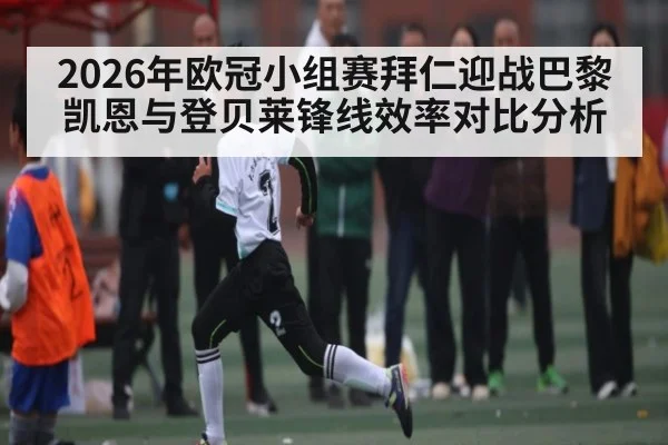 2026年欧冠小组赛拜仁迎战巴黎凯恩与登贝莱锋线效率对比分析